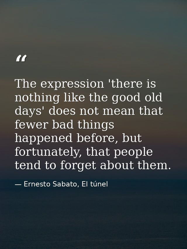 The expression 'there is nothing like the good old days' does not mean that fewer bad things happened before, but fortun — Ernesto Sabato, El túnel