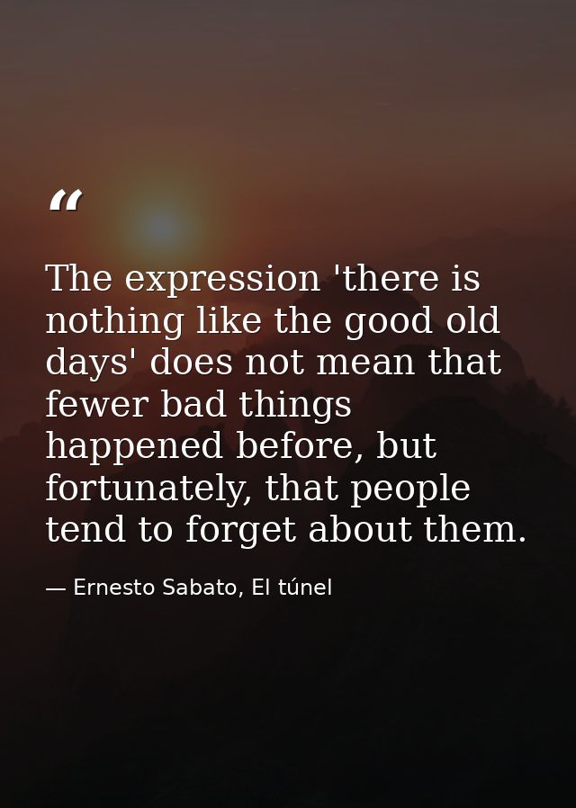 The expression 'there is nothing like the good old days' does not mean that fewer bad things happened before, but fortun — Ernesto Sabato, El túnel