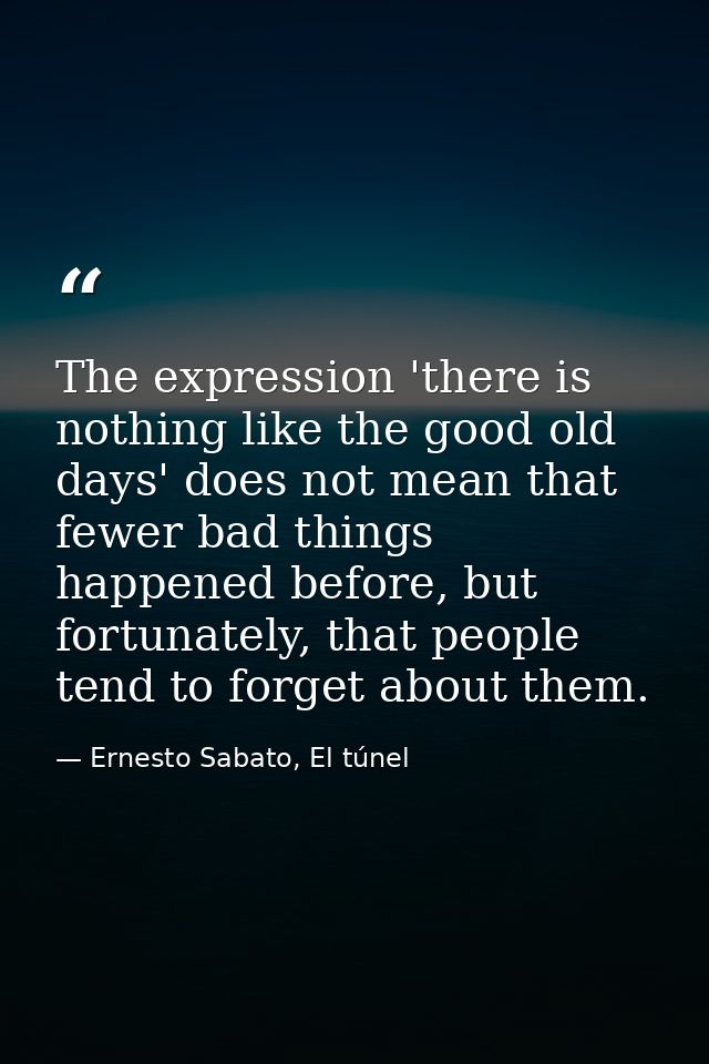 The expression 'there is nothing like the good old days' does not mean that fewer bad things happened before, but fortun — Ernesto Sabato, El túnel