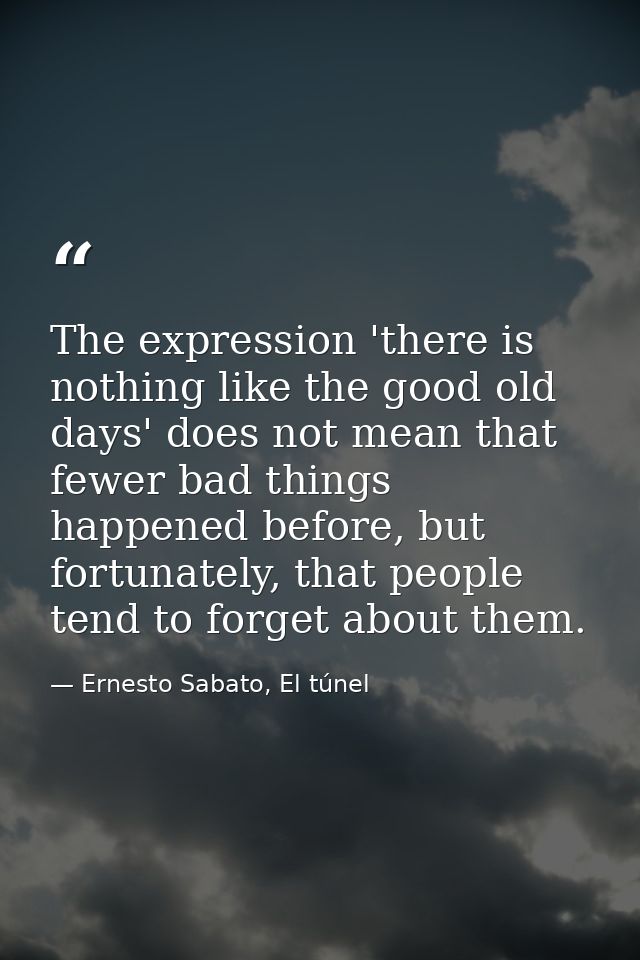 The expression 'there is nothing like the good old days' does not mean that fewer bad things happened before, but fortun — Ernesto Sabato, El túnel