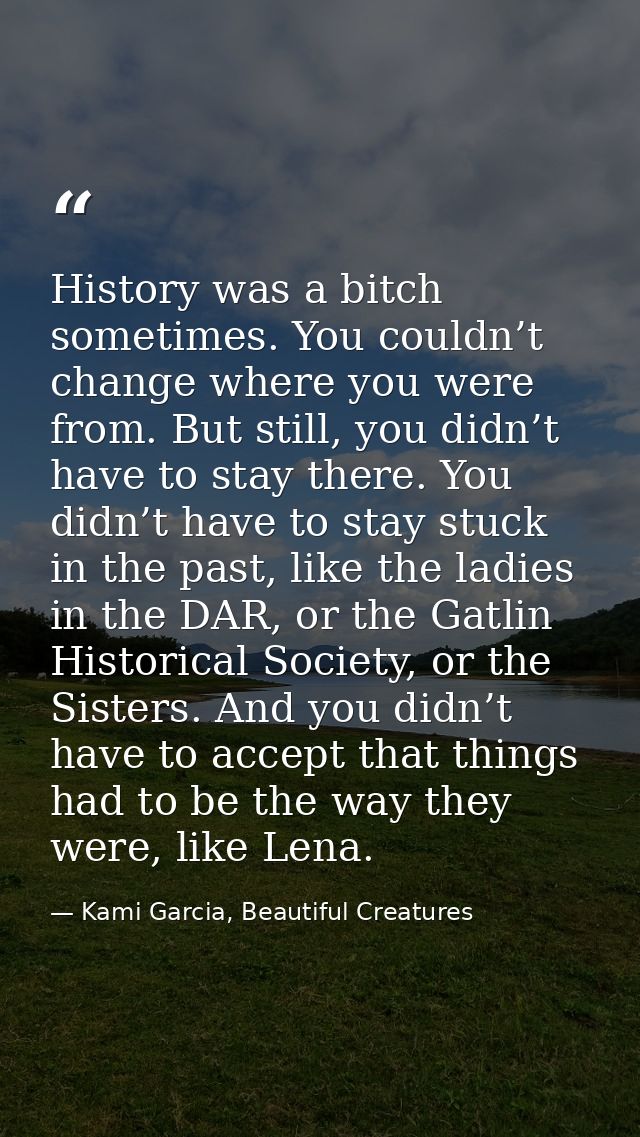 History was a bitch sometimes. You couldn’t change where you were from. But still, you didn’t have to stay there. You di — Kami Garcia, Beautiful Creatures