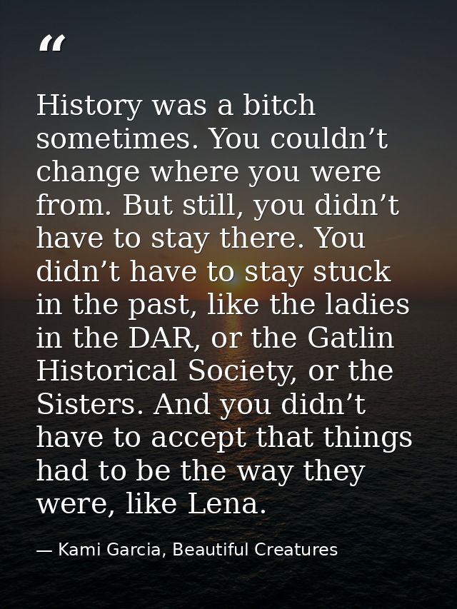 History was a bitch sometimes. You couldn’t change where you were from. But still, you didn’t have to stay there. You di — Kami Garcia, Beautiful Creatures