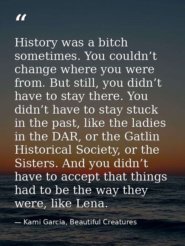 History was a bitch sometimes. You couldn’t change where you were from. But still, you didn’t have to stay there. You di — Kami Garcia, Beautiful Creatures