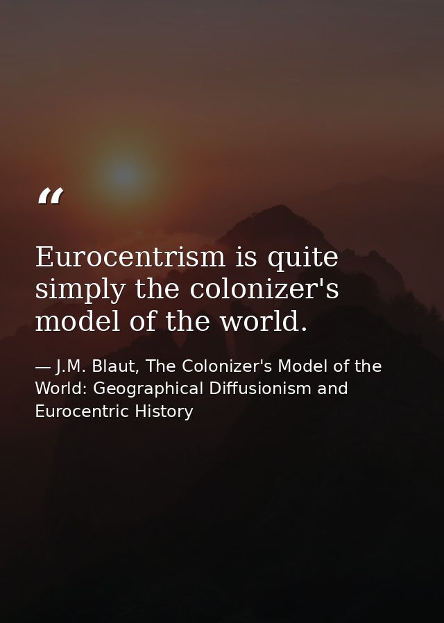 Eurocentrism is quite simply the colonizer's model of the world. — J.M. Blaut, The Colonizer's Model of the World: Geographical Diffusionism and Eurocentric History
