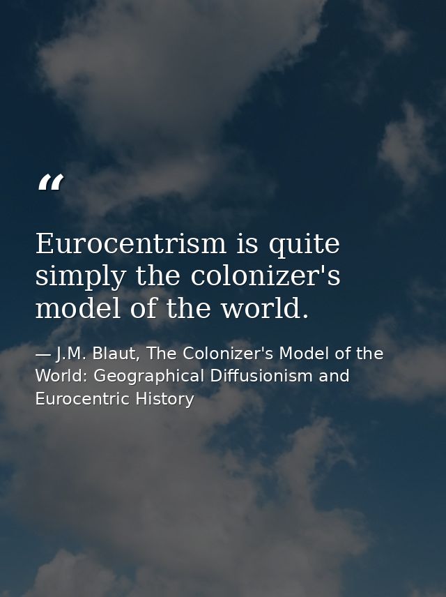Eurocentrism is quite simply the colonizer's model of the world. — J.M. Blaut, The Colonizer's Model of the World: Geographical Diffusionism and Eurocentric History