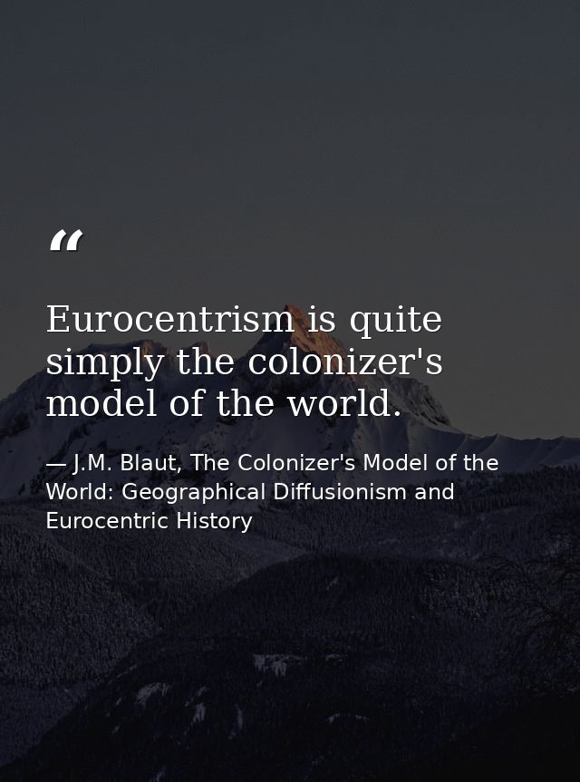 Eurocentrism is quite simply the colonizer's model of the world. — J.M. Blaut, The Colonizer's Model of the World: Geographical Diffusionism and Eurocentric History