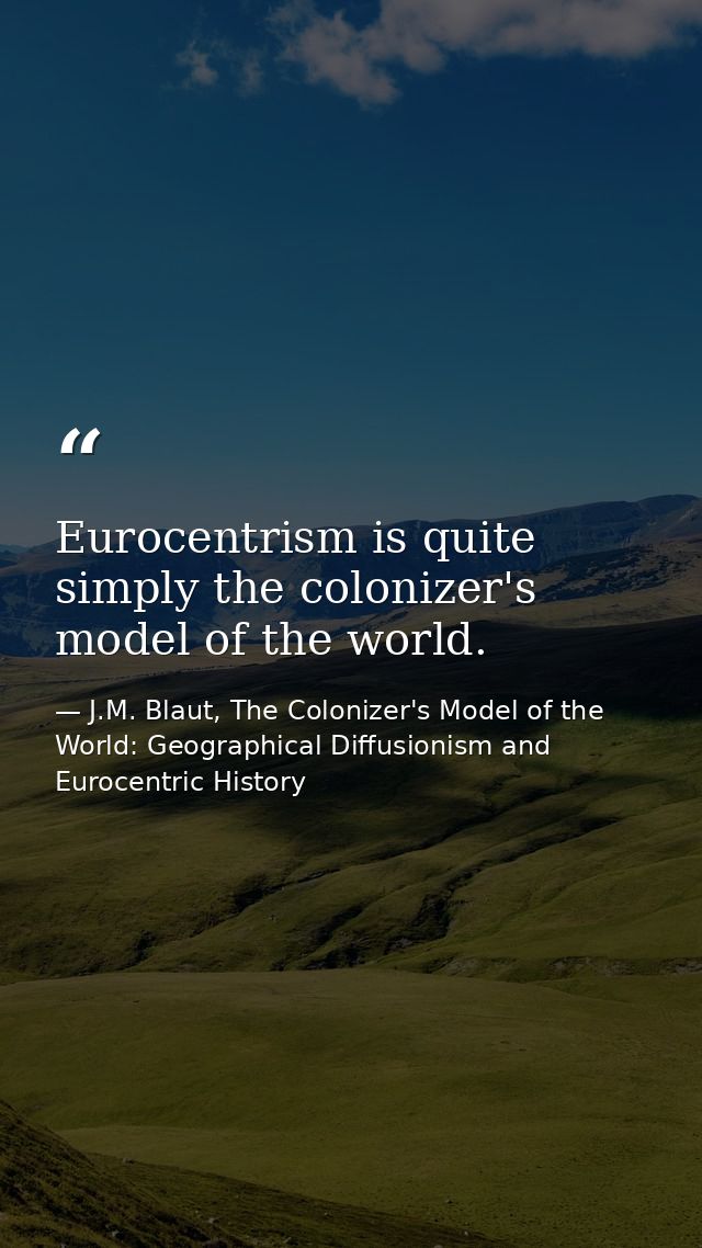 Eurocentrism is quite simply the colonizer's model of the world. — J.M. Blaut, The Colonizer's Model of the World: Geographical Diffusionism and Eurocentric History