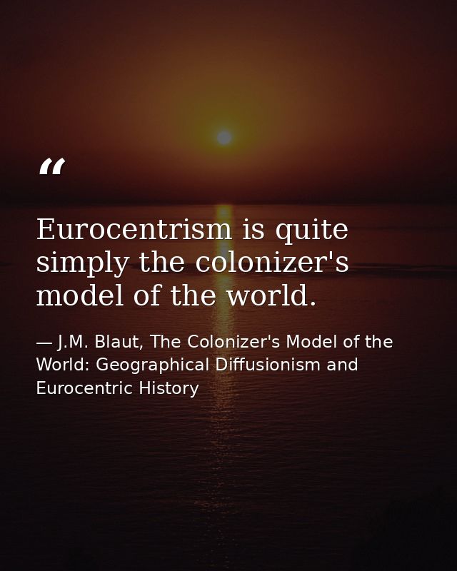 Eurocentrism is quite simply the colonizer's model of the world. — J.M. Blaut, The Colonizer's Model of the World: Geographical Diffusionism and Eurocentric History