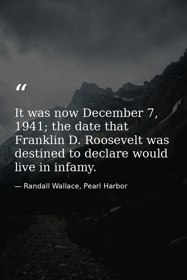 It was now December 7, 1941; the date that Franklin D. Roosevelt was destined to declare would live in infamy. — Randall Wallace, Pearl Harbor