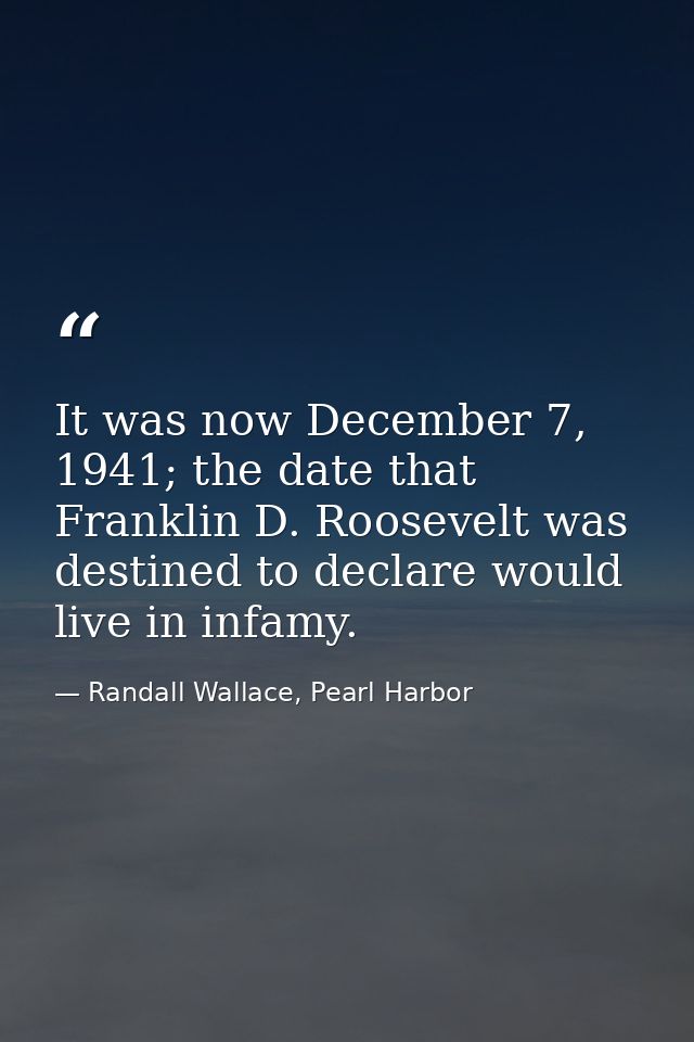 It was now December 7, 1941; the date that Franklin D. Roosevelt was destined to declare would live in infamy. — Randall Wallace, Pearl Harbor