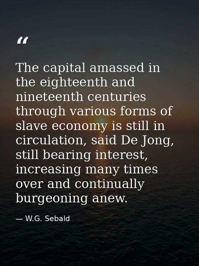 The capital amassed in the eighteenth and nineteenth centuries through various forms of slave economy is still in circul — W.G. Sebald
