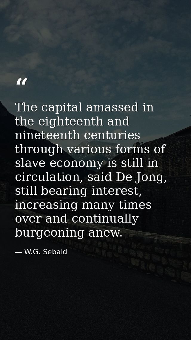 The capital amassed in the eighteenth and nineteenth centuries through various forms of slave economy is still in circul — W.G. Sebald