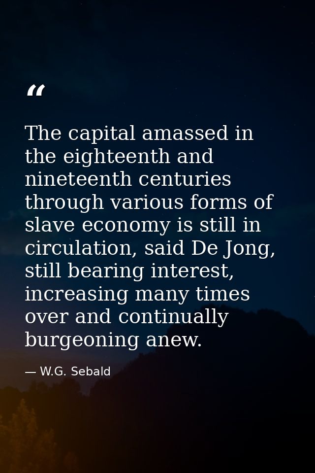 The capital amassed in the eighteenth and nineteenth centuries through various forms of slave economy is still in circul — W.G. Sebald