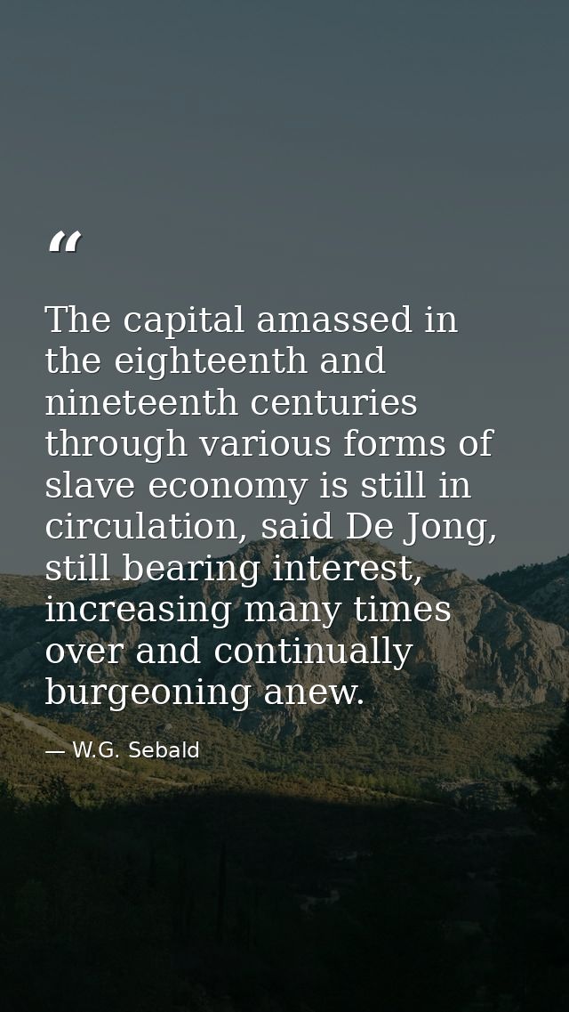 The capital amassed in the eighteenth and nineteenth centuries through various forms of slave economy is still in circul — W.G. Sebald
