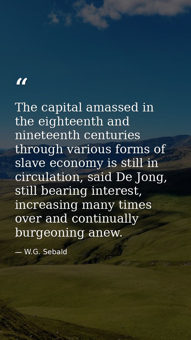 The capital amassed in the eighteenth and nineteenth centuries through various forms of slave economy is still in circul — W.G. Sebald
