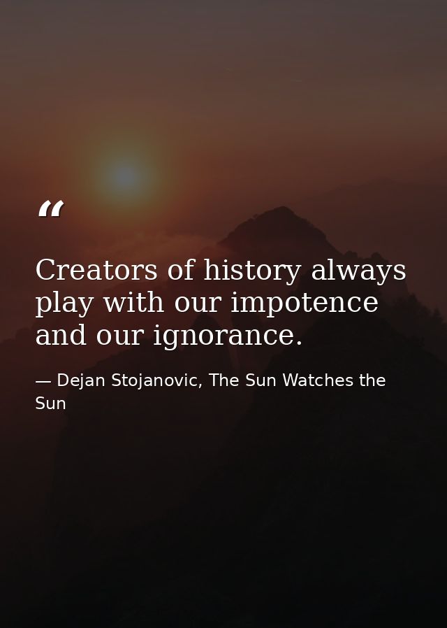 Creators of history always play with our impotence and our ignorance. — Dejan Stojanovic, The Sun Watches the Sun