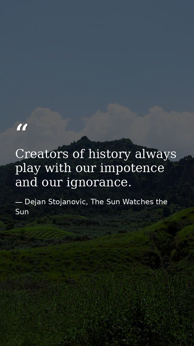 Creators of history always play with our impotence and our ignorance. — Dejan Stojanovic, The Sun Watches the Sun