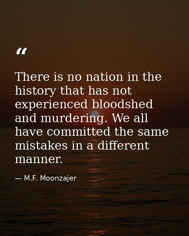 There is no nation in the history that has not experienced bloodshed and murdering. We all have committed the same mista — M.F. Moonzajer