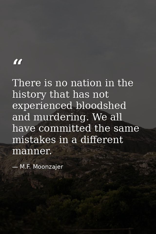 There is no nation in the history that has not experienced bloodshed and murdering. We all have committed the same mista — M.F. Moonzajer