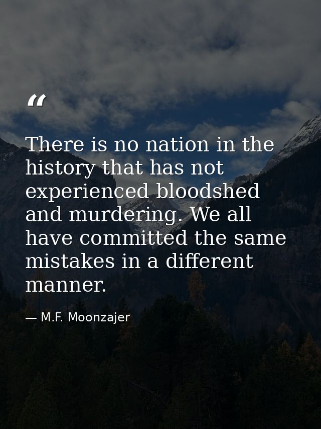 There is no nation in the history that has not experienced bloodshed and murdering. We all have committed the same mista — M.F. Moonzajer