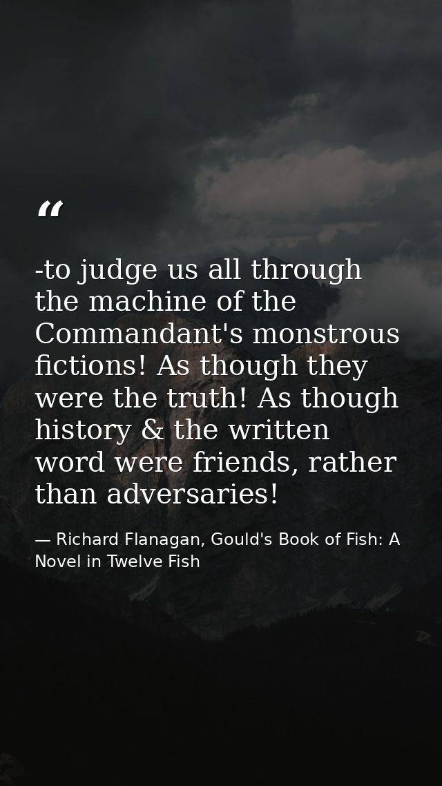 -to judge us all through the machine of the Commandant's monstrous fictions! As though they were the truth! As though hi — Richard Flanagan, Gould's Book of Fish: A Novel in Twelve Fish