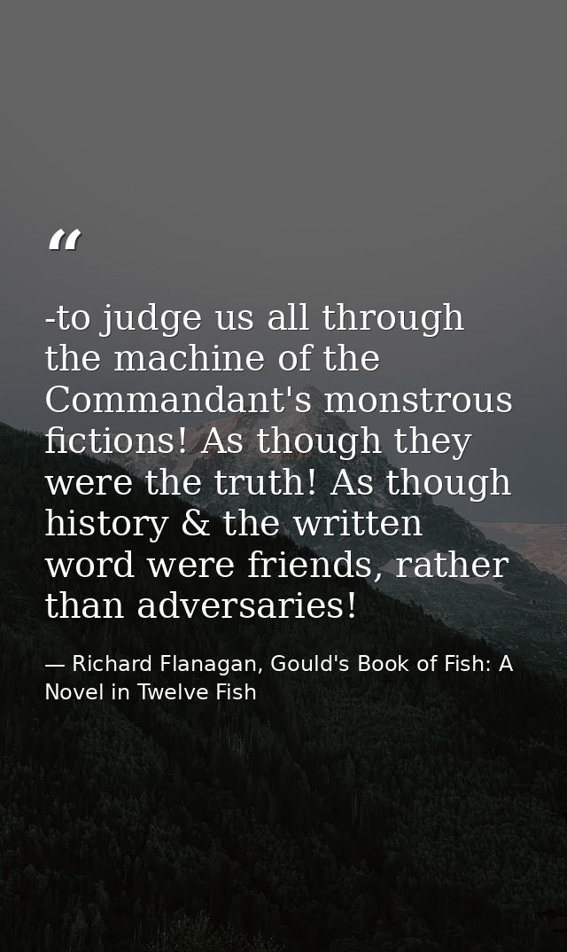 -to judge us all through the machine of the Commandant's monstrous fictions! As though they were the truth! As though hi — Richard Flanagan, Gould's Book of Fish: A Novel in Twelve Fish