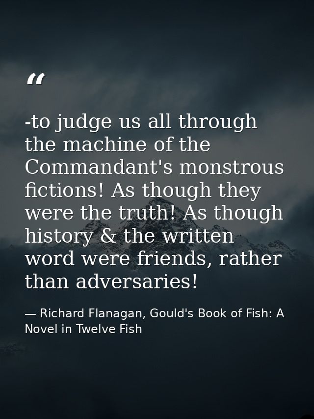 -to judge us all through the machine of the Commandant's monstrous fictions! As though they were the truth! As though hi — Richard Flanagan, Gould's Book of Fish: A Novel in Twelve Fish