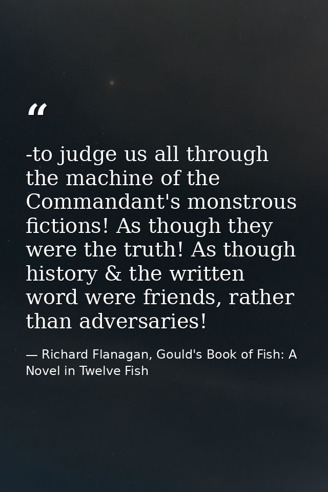 -to judge us all through the machine of the Commandant's monstrous fictions! As though they were the truth! As though hi — Richard Flanagan, Gould's Book of Fish: A Novel in Twelve Fish