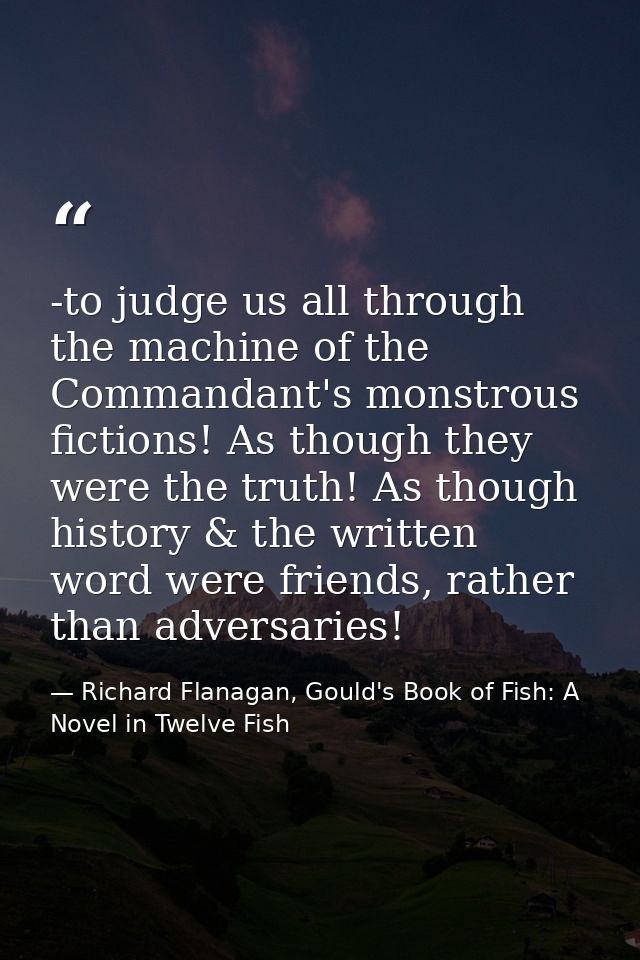 -to judge us all through the machine of the Commandant's monstrous fictions! As though they were the truth! As though hi — Richard Flanagan, Gould's Book of Fish: A Novel in Twelve Fish