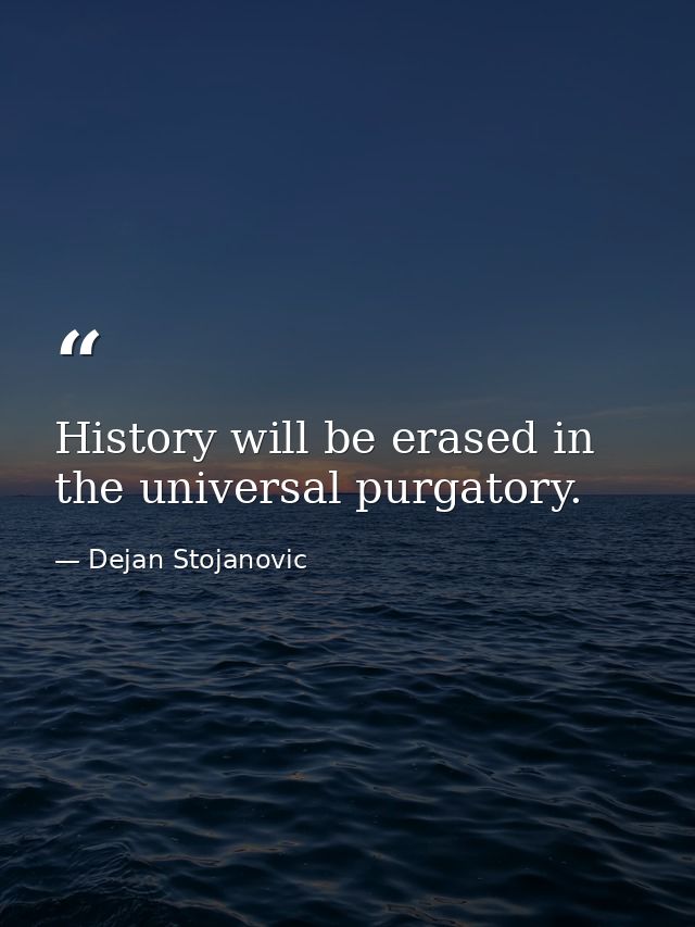 History will be erased in the universal purgatory. — Dejan Stojanovic