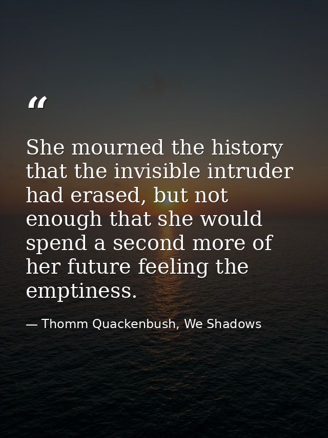 She mourned the history that the invisible intruder had erased, but not enough that she would spend a second more of her — Thomm Quackenbush, We Shadows