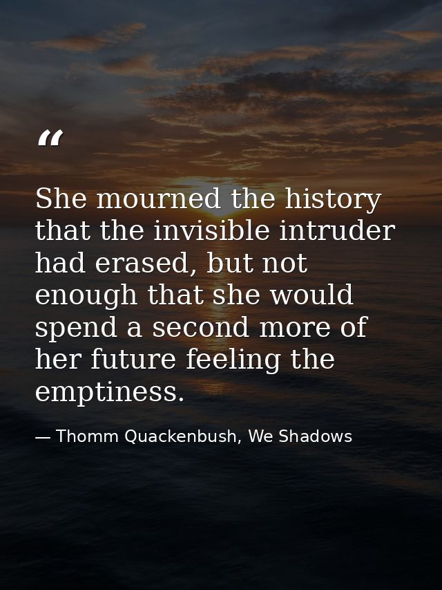 She mourned the history that the invisible intruder had erased, but not enough that she would spend a second more of her — Thomm Quackenbush, We Shadows