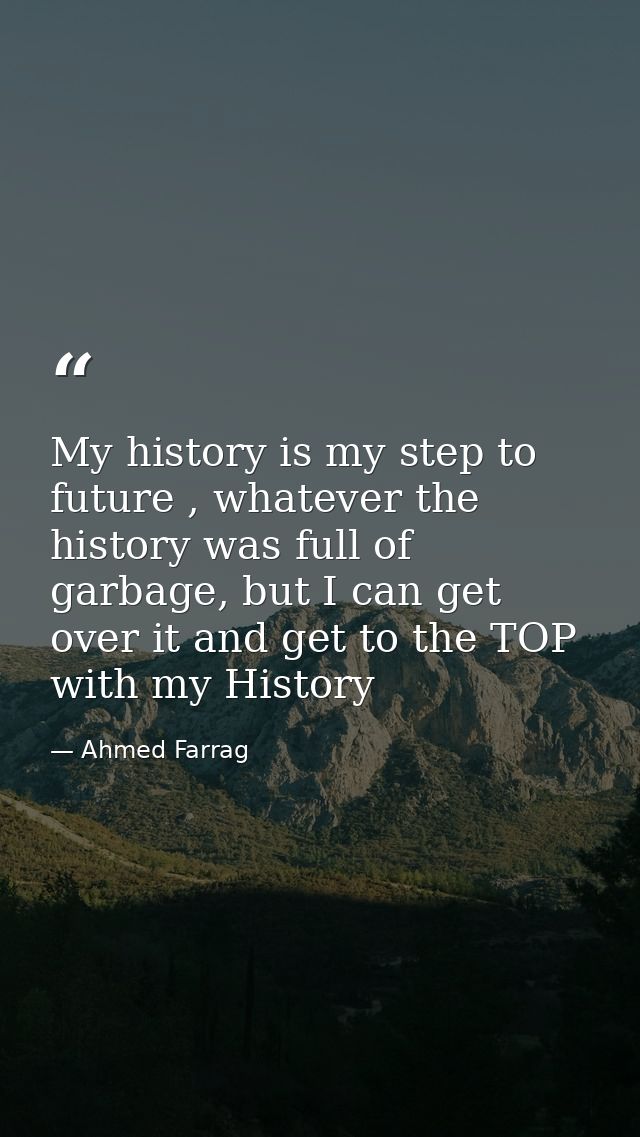 My history is my step to future , whatever the history was full of garbage, but I can get over it and get to the TOP wit — Ahmed Farrag