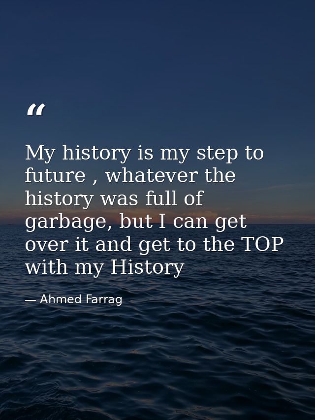 My history is my step to future , whatever the history was full of garbage, but I can get over it and get to the TOP wit — Ahmed Farrag