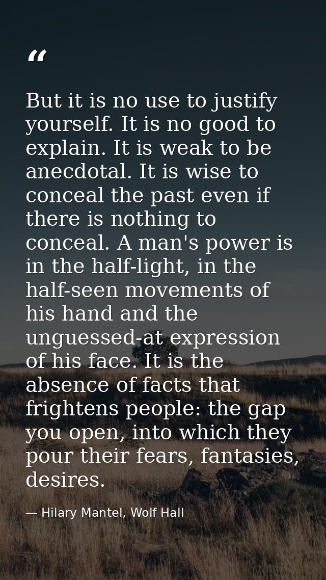But it is no use to justify yourself. It is no good to explain. It is weak to be anecdotal. It is wise to conceal the pa — Hilary Mantel, Wolf Hall