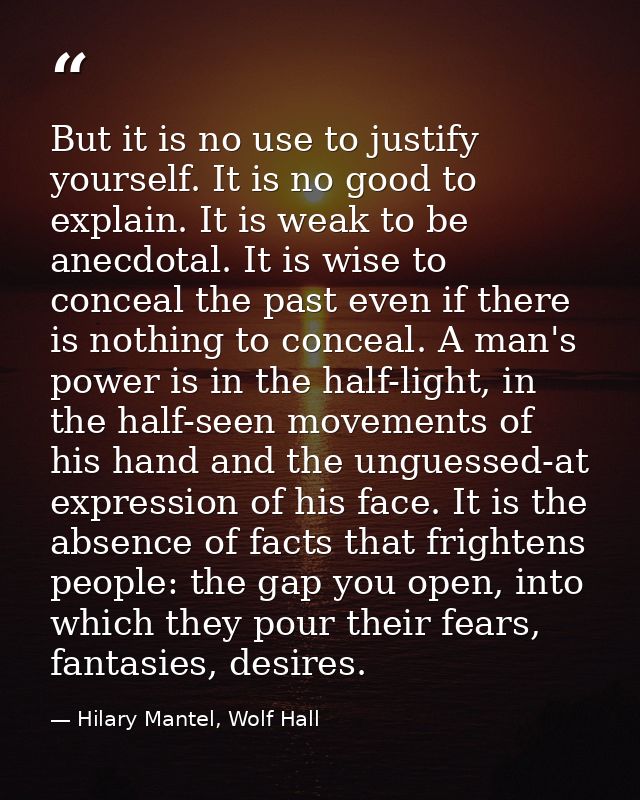 But it is no use to justify yourself. It is no good to explain. It is weak to be anecdotal. It is wise to conceal the pa — Hilary Mantel, Wolf Hall