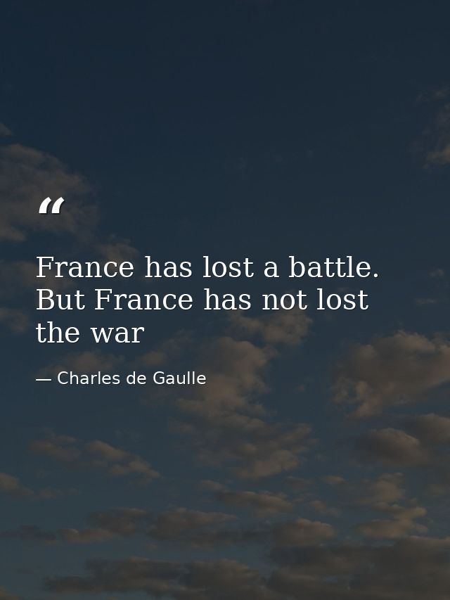 France has lost a battle. But France has not lost the war — Charles de Gaulle