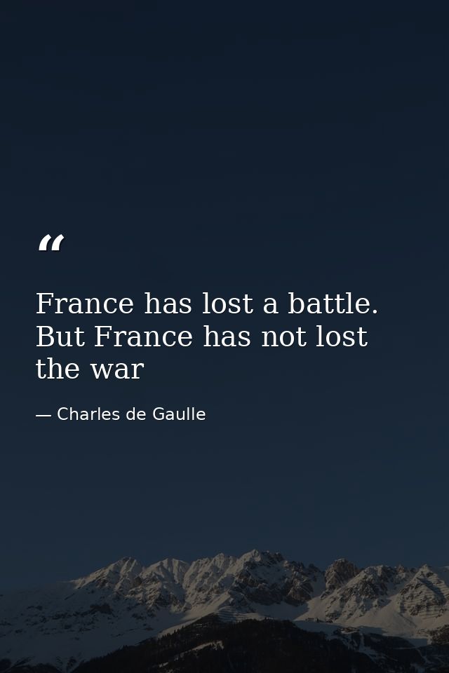 France has lost a battle. But France has not lost the war — Charles de Gaulle