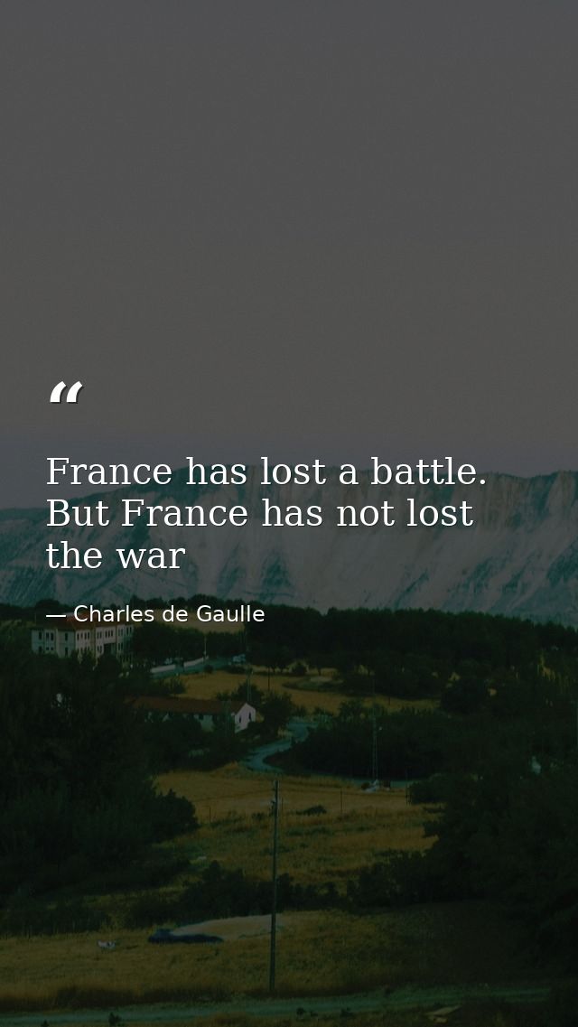 France has lost a battle. But France has not lost the war — Charles de Gaulle