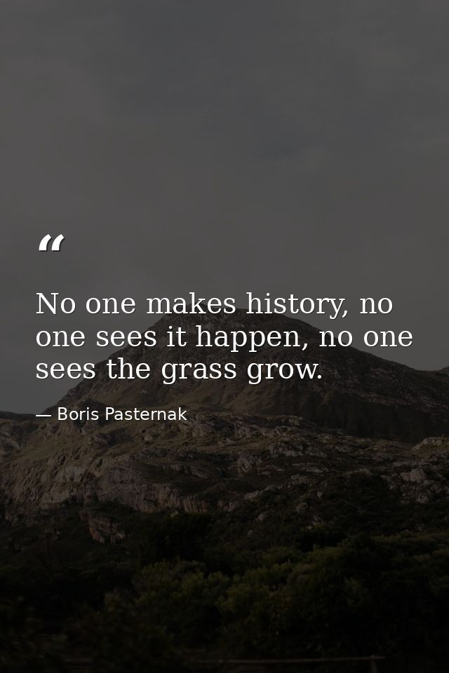 No one makes history, no one sees it happen, no one sees the grass grow. — Boris Pasternak