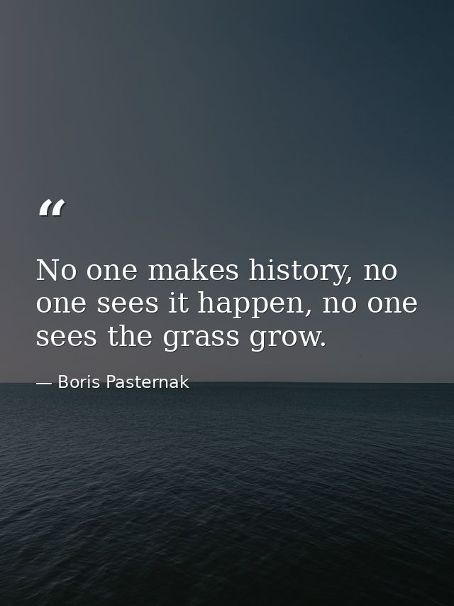 No one makes history, no one sees it happen, no one sees the grass grow. — Boris Pasternak
