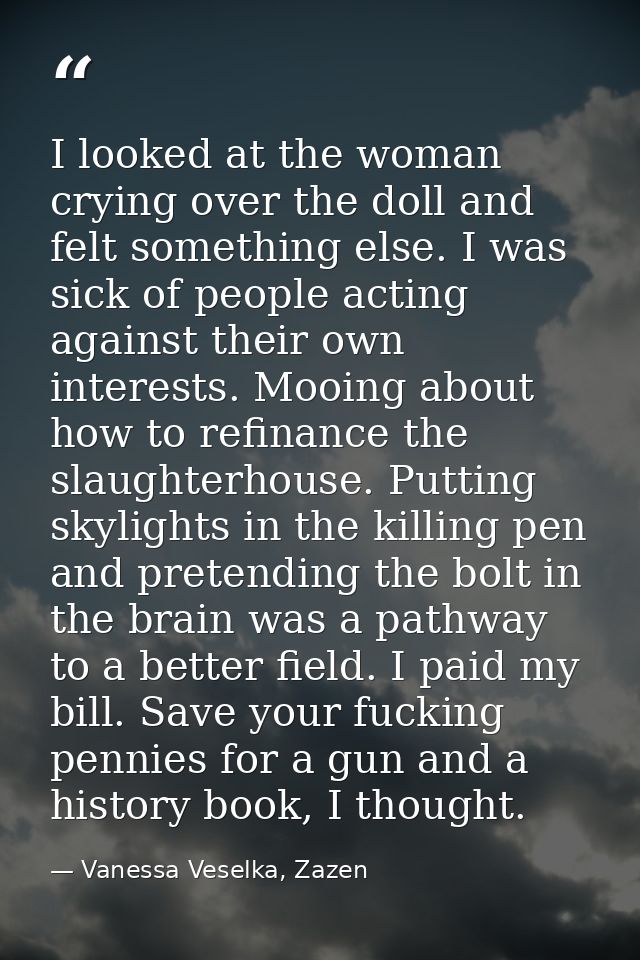 I looked at the woman crying over the doll and felt something else. I was sick of people acting against their own intere — Vanessa Veselka, Zazen
