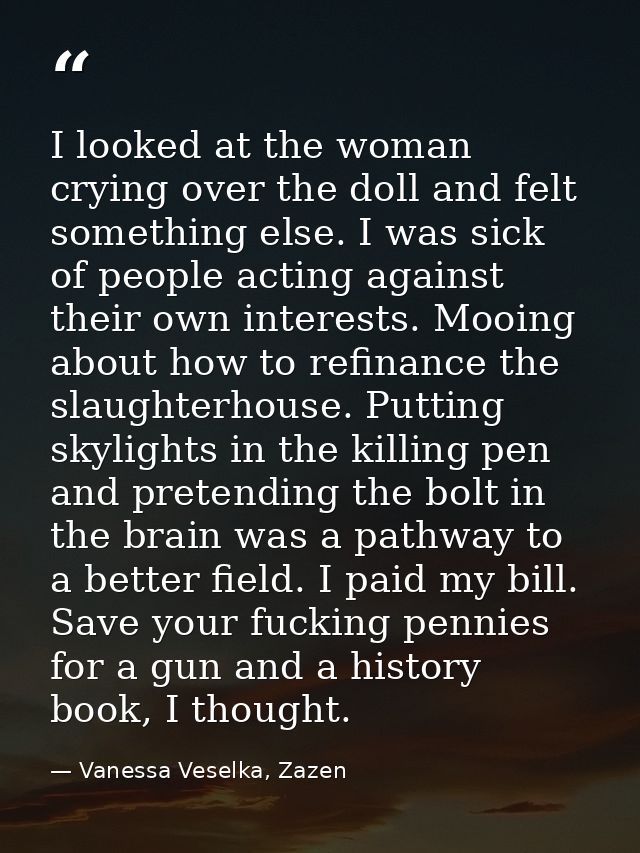 I looked at the woman crying over the doll and felt something else. I was sick of people acting against their own intere — Vanessa Veselka, Zazen