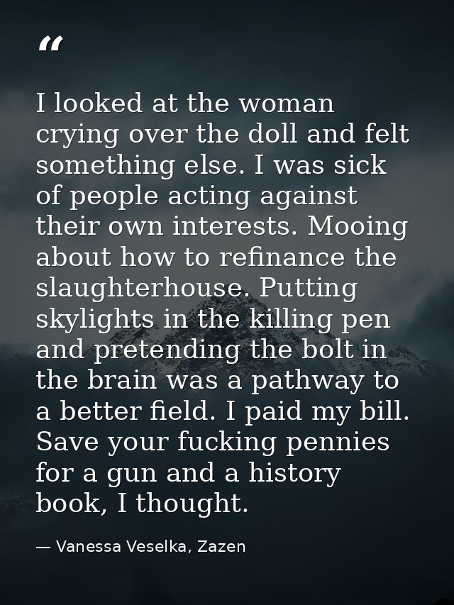 I looked at the woman crying over the doll and felt something else. I was sick of people acting against their own intere — Vanessa Veselka, Zazen