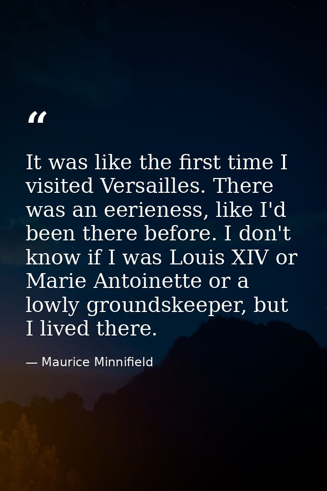 It was like the first time I visited Versailles. There was an eerieness, like I'd been there before. I don't know if I w — Maurice Minnifield
