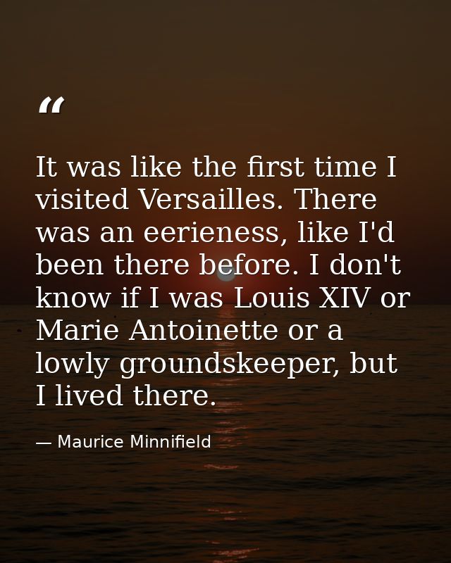 It was like the first time I visited Versailles. There was an eerieness, like I'd been there before. I don't know if I w — Maurice Minnifield