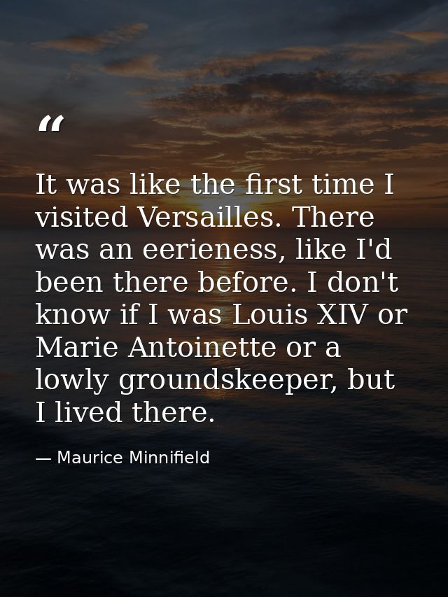 It was like the first time I visited Versailles. There was an eerieness, like I'd been there before. I don't know if I w — Maurice Minnifield