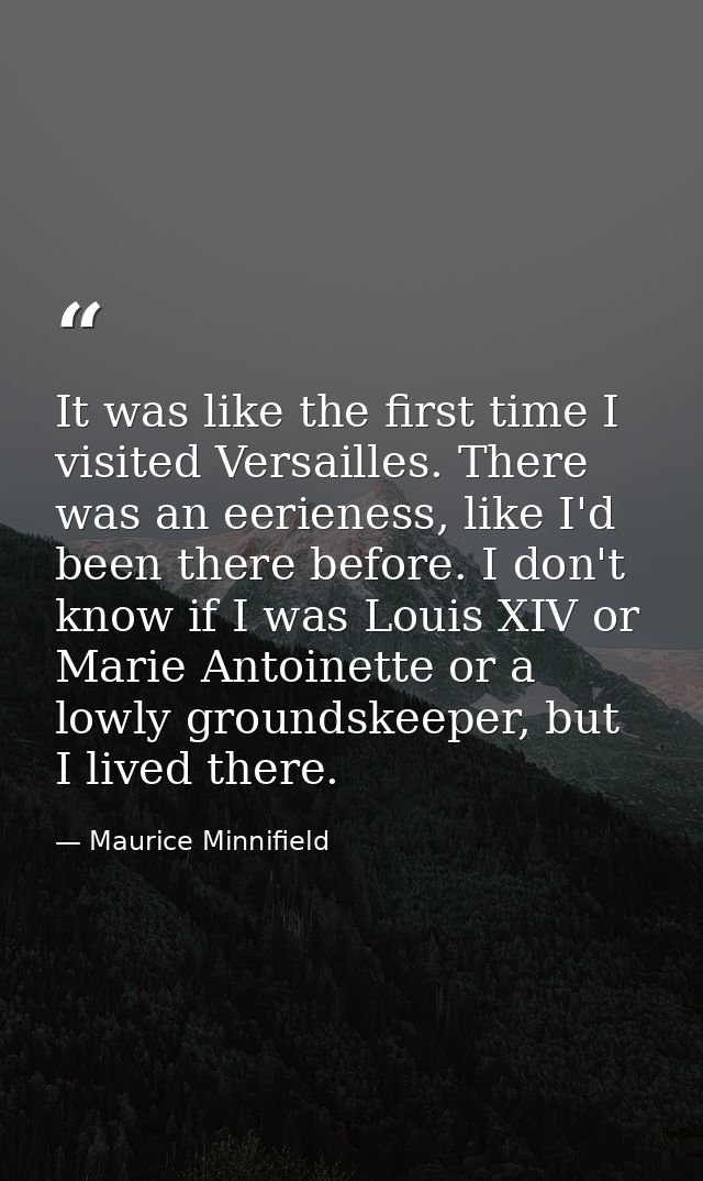 It was like the first time I visited Versailles. There was an eerieness, like I'd been there before. I don't know if I w — Maurice Minnifield