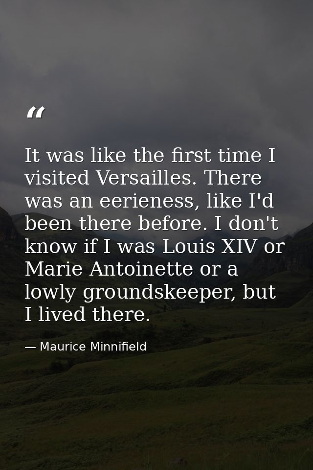 It was like the first time I visited Versailles. There was an eerieness, like I'd been there before. I don't know if I w — Maurice Minnifield