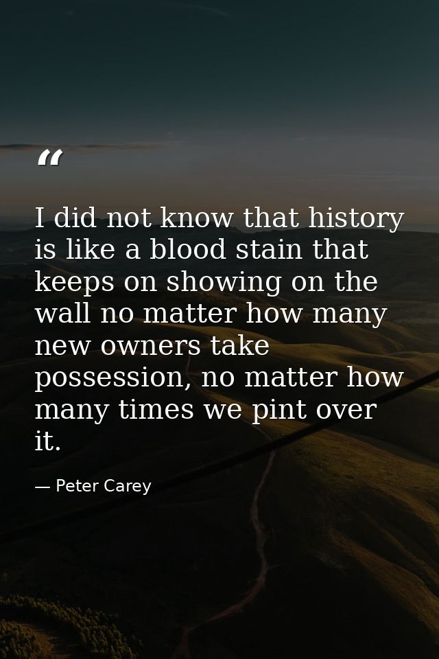 I did not know that history is like a blood stain that keeps on showing on the wall no matter how many new owners take p — Peter Carey